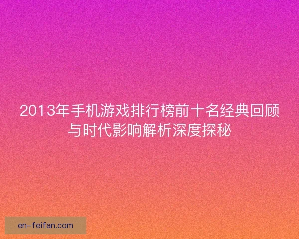2013年手机游戏排行榜前十名经典回顾与时代影响解析深度探秘