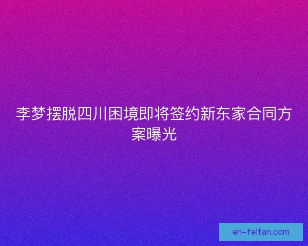 李梦摆脱四川困境即将签约新东家合同方案曝光