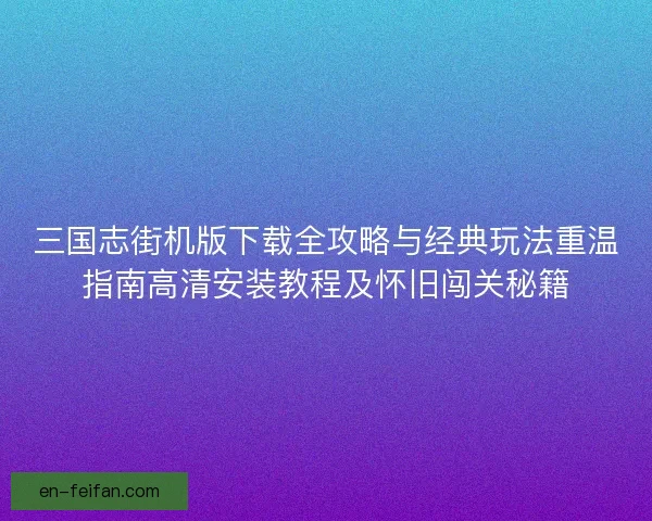 三国志街机版下载全攻略与经典玩法重温指南高清安装教程及怀旧闯关秘籍