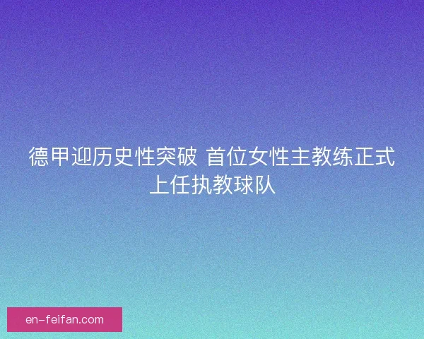 德甲迎历史性突破 首位女性主教练正式上任执教球队