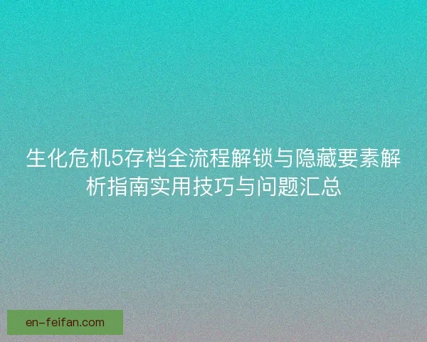 生化危机5存档全流程解锁与隐藏要素解析指南实用技巧与问题汇总