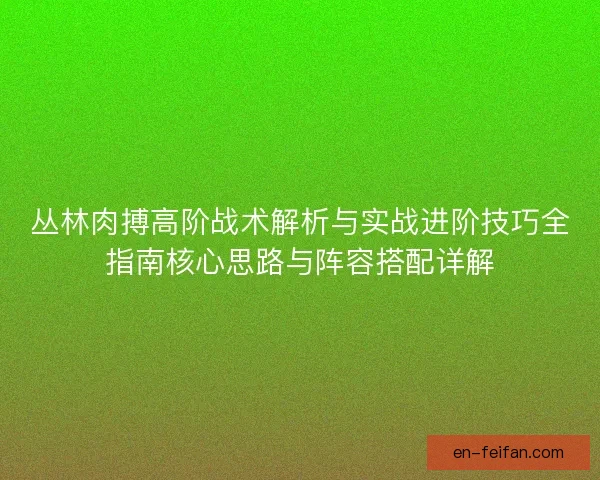 丛林肉搏高阶战术解析与实战进阶技巧全指南核心思路与阵容搭配详解