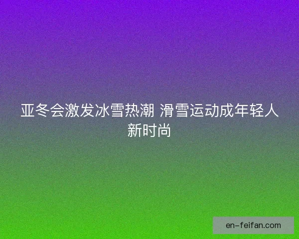 亚冬会激发冰雪热潮 滑雪运动成年轻人新时尚